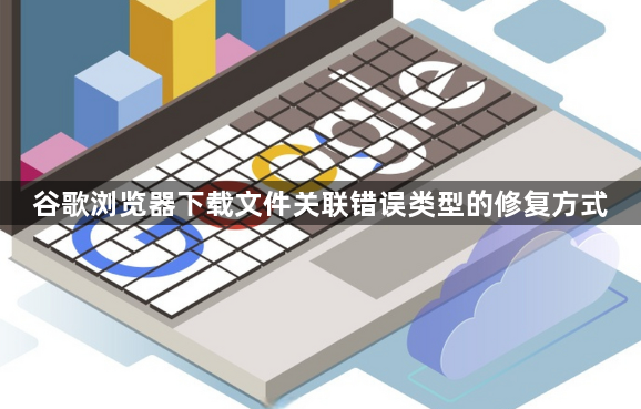 谷歌浏览器下载文件关联错误类型的修复方式1