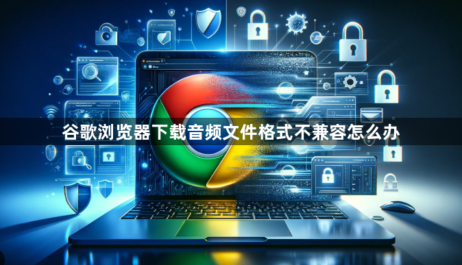 谷歌浏览器下载音频文件格式不兼容怎么办1