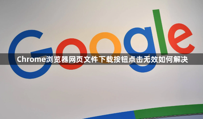 Chrome浏览器网页文件下载按钮点击无效如何解决1