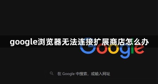 google浏览器无法连接扩展商店怎么办1