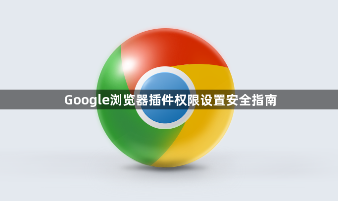 Google浏览器插件权限设置安全指南1