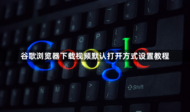 谷歌浏览器下载视频默认打开方式设置教程1