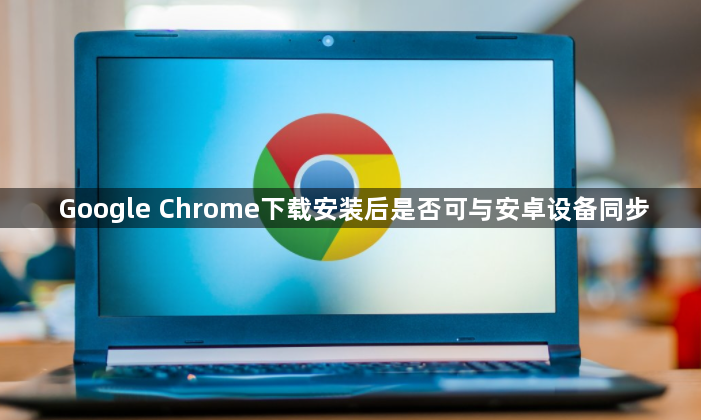 Google Chrome下载安装后是否可与安卓设备同步1