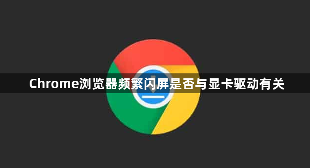 Chrome浏览器频繁闪屏是否与显卡驱动有关1