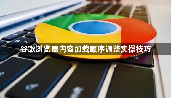 谷歌浏览器内容加载顺序调整实操技巧1