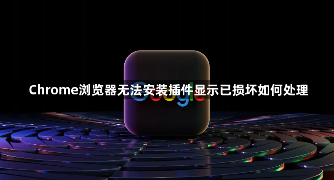 Chrome浏览器无法安装插件显示已损坏如何处理1