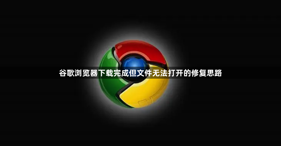 谷歌浏览器下载完成但文件无法打开的修复思路1