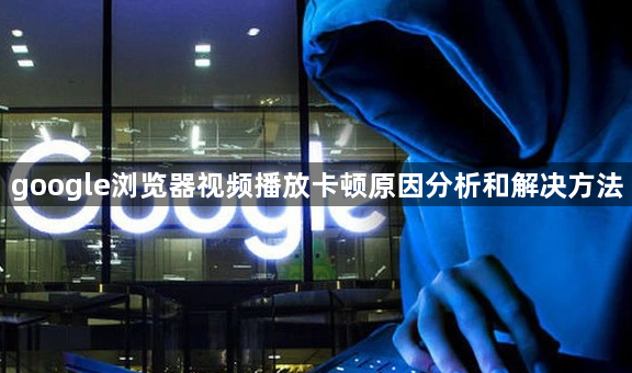 google浏览器视频播放卡顿原因分析和解决方法1