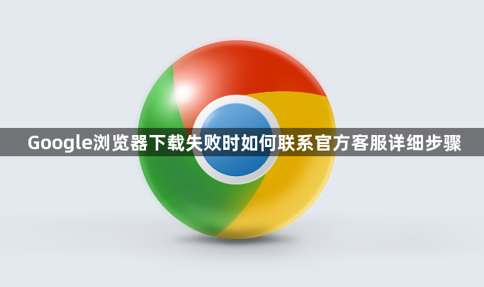 Google浏览器下载失败时如何联系官方客服详细步骤1