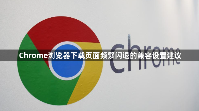 Chrome浏览器下载页面频繁闪退的兼容设置建议1