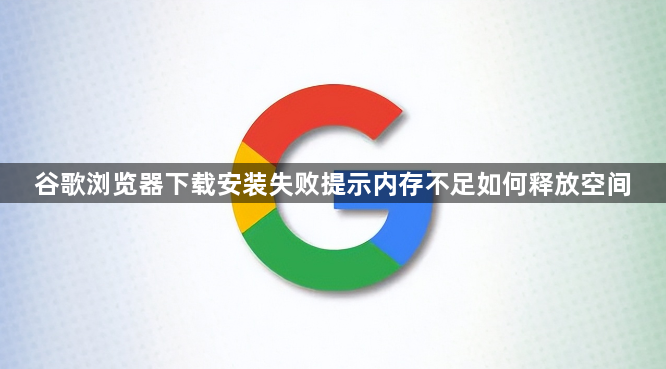 谷歌浏览器下载安装失败提示内存不足如何释放空间1