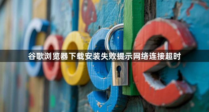 谷歌浏览器下载安装失败提示网络连接超时1