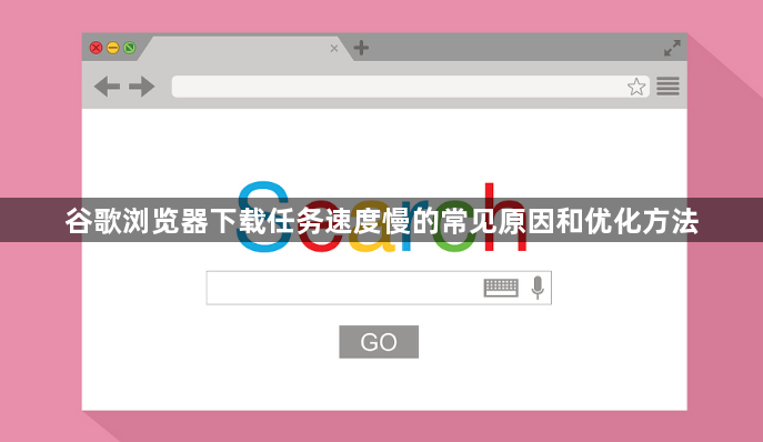 谷歌浏览器下载任务速度慢的常见原因和优化方法1