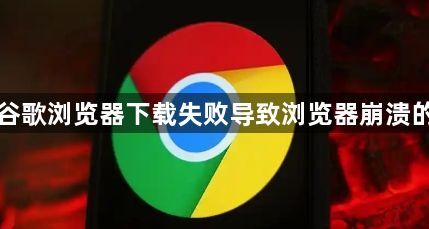 安卓设备谷歌浏览器下载失败导致浏览器崩溃的解决方案1