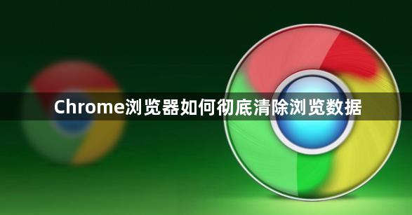 Chrome浏览器如何彻底清除浏览数据1