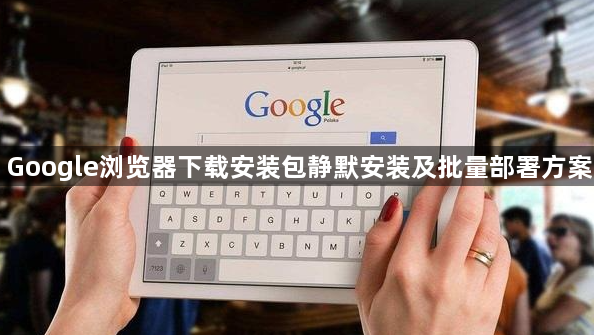 Google浏览器下载安装包静默安装及批量部署方案1