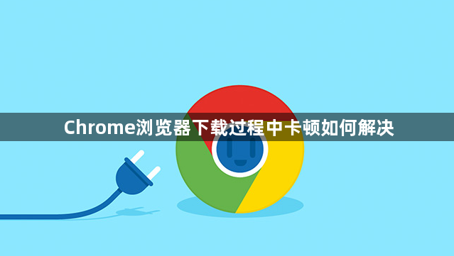 Chrome浏览器下载过程中卡顿如何解决1