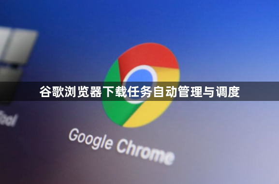 谷歌浏览器下载任务自动管理与调度1