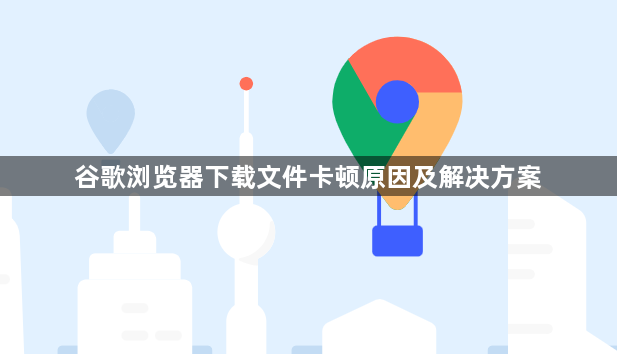 谷歌浏览器下载文件卡顿原因及解决方案1