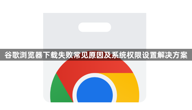 谷歌浏览器下载失败常见原因及系统权限设置解决方案1