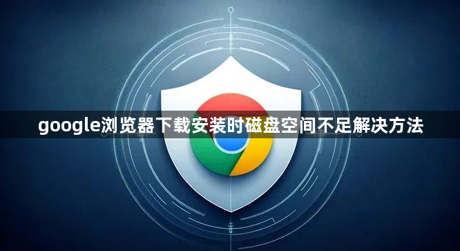 google浏览器下载安装时磁盘空间不足解决方法1