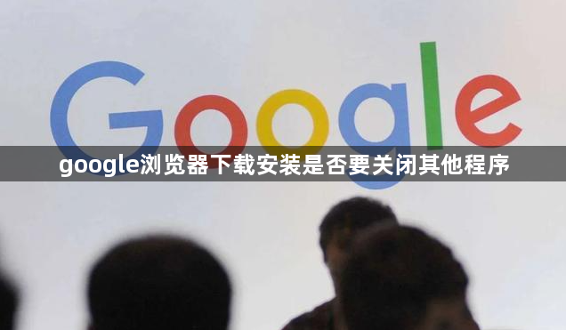 google浏览器下载安装是否要关闭其他程序1