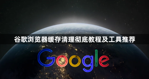 谷歌浏览器缓存清理彻底教程及工具推荐1