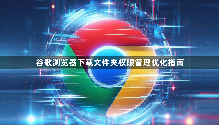 谷歌浏览器下载文件夹权限管理优化指南1