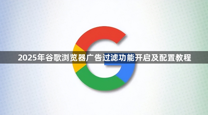 2025年谷歌浏览器广告过滤功能开启及配置教程1