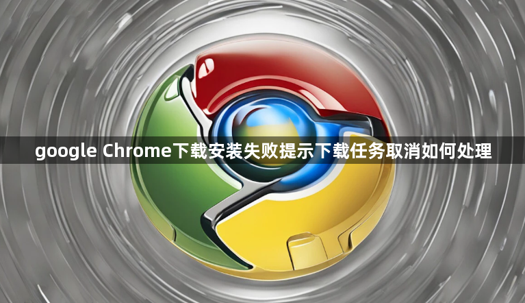 google Chrome下载安装失败提示下载任务取消如何处理1