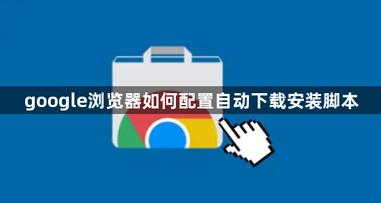 google浏览器如何配置自动下载安装脚本1