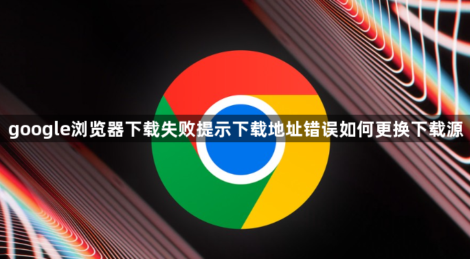 google浏览器下载失败提示下载地址错误如何更换下载源1