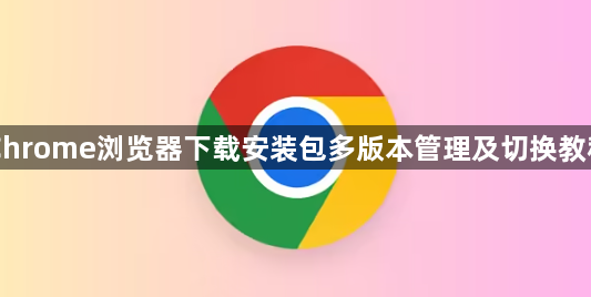 Chrome浏览器下载安装包多版本管理及切换教程1