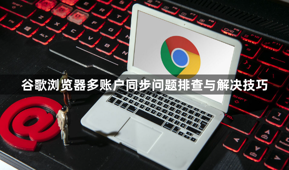 谷歌浏览器多账户同步问题排查与解决技巧1