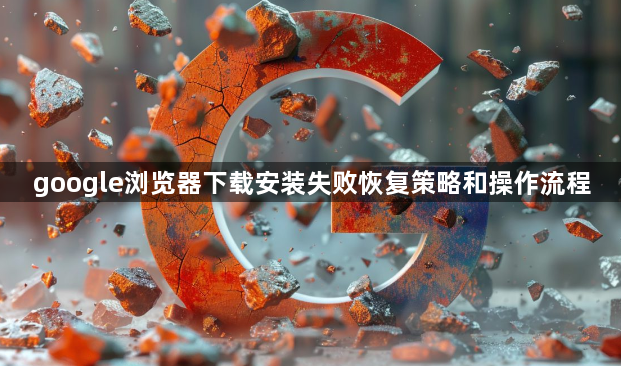 google浏览器下载安装失败恢复策略和操作流程1