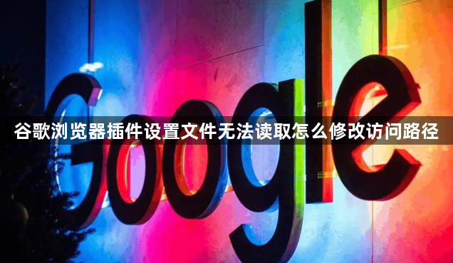 谷歌浏览器插件设置文件无法读取怎么修改访问路径1