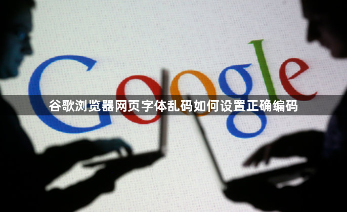 谷歌浏览器网页字体乱码如何设置正确编码1