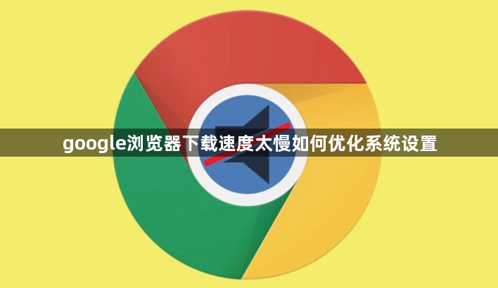 google浏览器下载速度太慢如何优化系统设置1