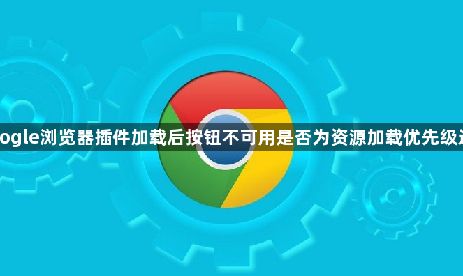 Google浏览器插件加载后按钮不可用是否为资源加载优先级过低1