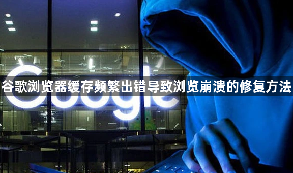 谷歌浏览器缓存频繁出错导致浏览崩溃的修复方法1