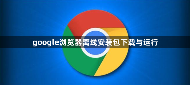 google浏览器离线安装包下载与运行1