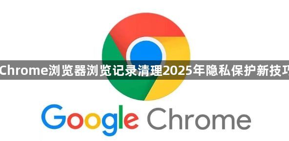 Chrome浏览器浏览记录清理2025年隐私保护新技巧1