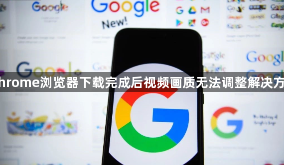 Chrome浏览器下载完成后视频画质无法调整解决方法1