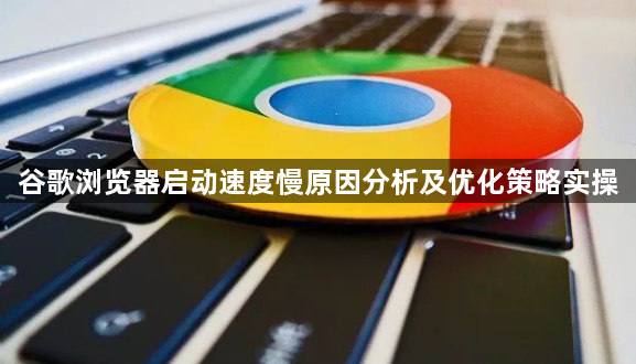 谷歌浏览器启动速度慢原因分析及优化策略实操1
