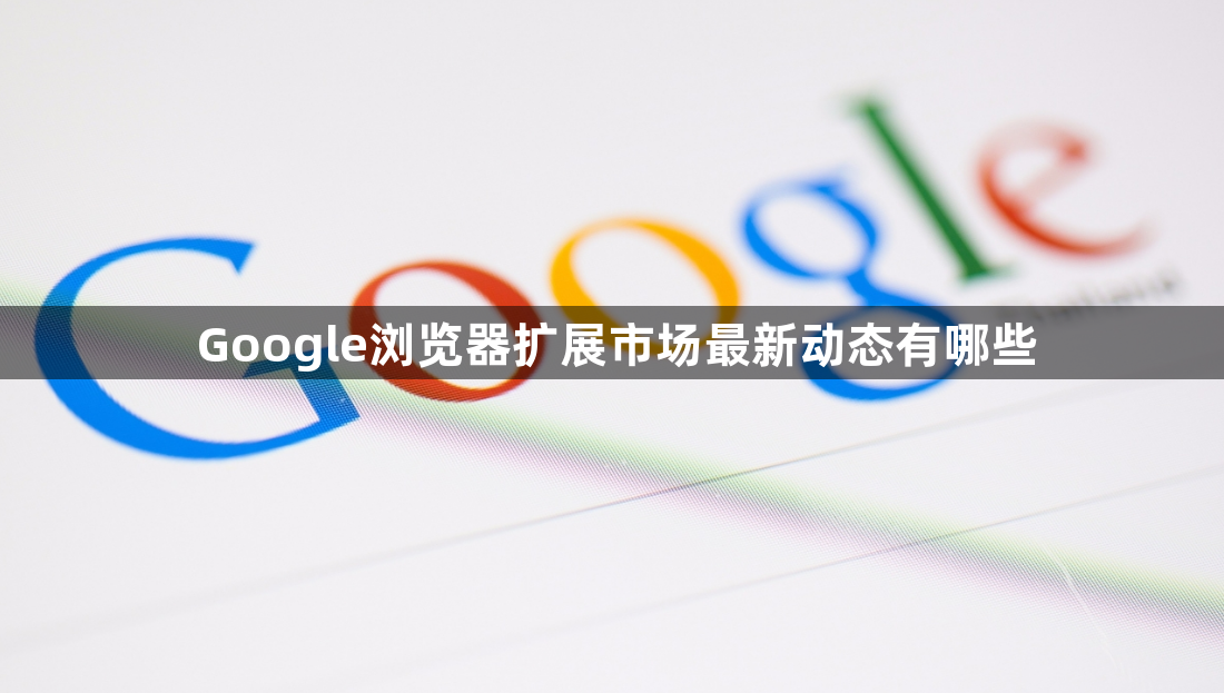 Google浏览器扩展市场最新动态有哪些1
