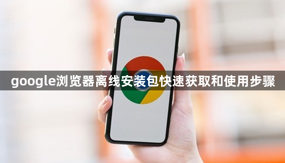 google浏览器离线安装包快速获取和使用步骤1