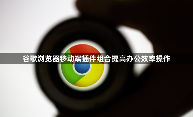 谷歌浏览器移动端插件组合提高办公效率操作1