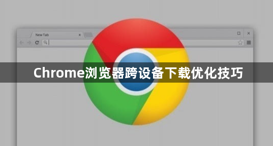 Chrome浏览器跨设备下载优化技巧1